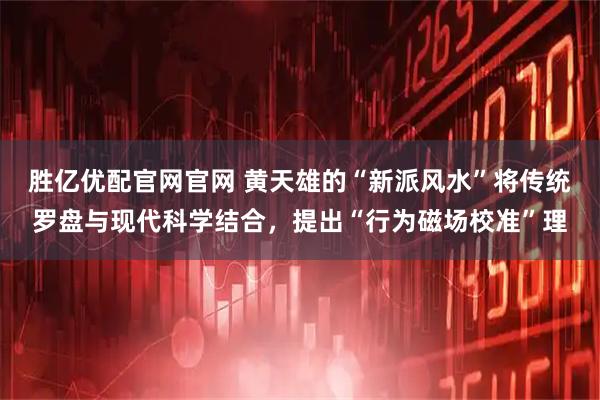 胜亿优配官网官网 黄天雄的“新派风水”将传统罗盘与现代科学结合，提出“行为磁场校准”理