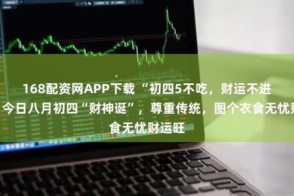 168配资网APP下载 “初四5不吃，财运不进门”，今日八月初四“财神诞”，尊重传统，图个衣食无忧财运旺