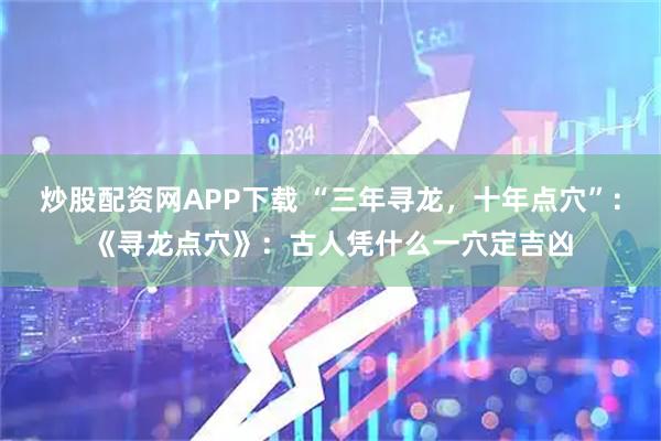 炒股配资网APP下载 “三年寻龙，十年点穴”：《寻龙点穴》：古人凭什么一穴定吉凶