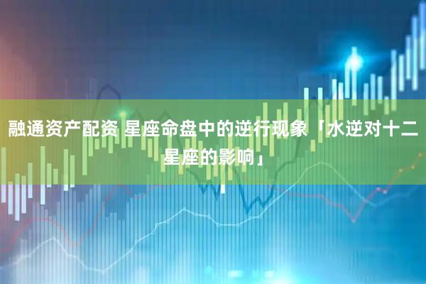 融通资产配资 星座命盘中的逆行现象「水逆对十二星座的影响」