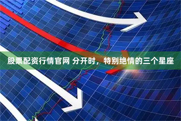 股票配资行情官网 分开时，特别绝情的三个星座