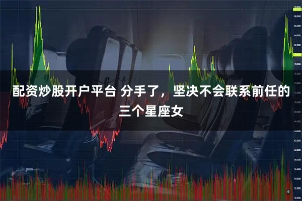 配资炒股开户平台 分手了，坚决不会联系前任的三个星座女