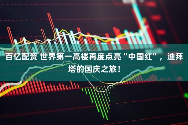 百亿配资 世界第一高楼再度点亮“中国红”，迪拜塔的国庆之旅！