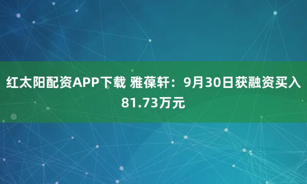 红太阳配资APP下载 雅葆轩：9月30日获融资买入81.73万元