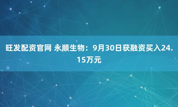 旺发配资官网 永顺生物：9月30日获融资买入24.15万元