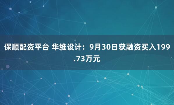 保顺配资平台 华维设计：9月30日获融资买入199.73万元