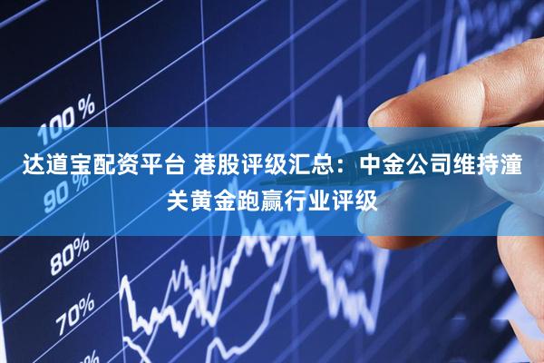 达道宝配资平台 港股评级汇总：中金公司维持潼关黄金跑赢行业评级