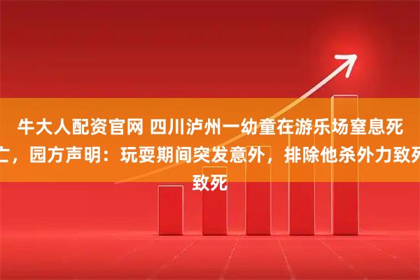 牛大人配资官网 四川泸州一幼童在游乐场窒息死亡，园方声明：玩耍期间突发意外，排除他杀外力致死