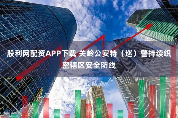 股利网配资APP下载 关岭公安特（巡）警持续织密辖区安全防线