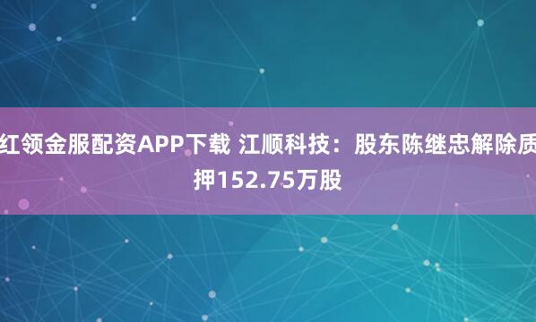 红领金服配资APP下载 江顺科技：股东陈继忠解除质押152.75万股