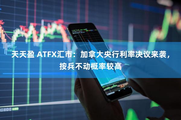 天天盈 ATFX汇市：加拿大央行利率决议来袭，按兵不动概率较高