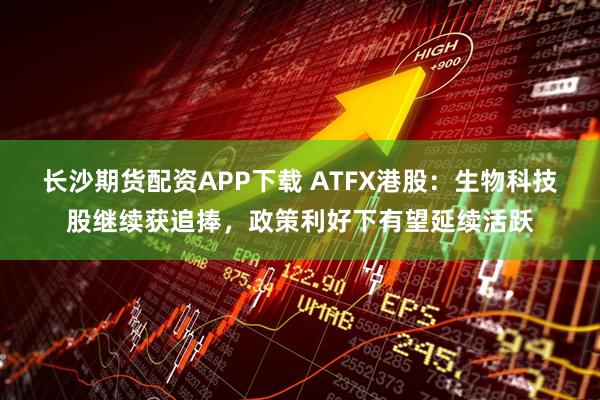 长沙期货配资APP下载 ATFX港股：生物科技股继续获追捧，政策利好下有望延续活跃