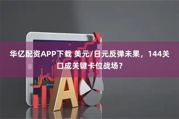 华亿配资APP下载 美元/日元反弹未果，144关口成关键卡位战场？