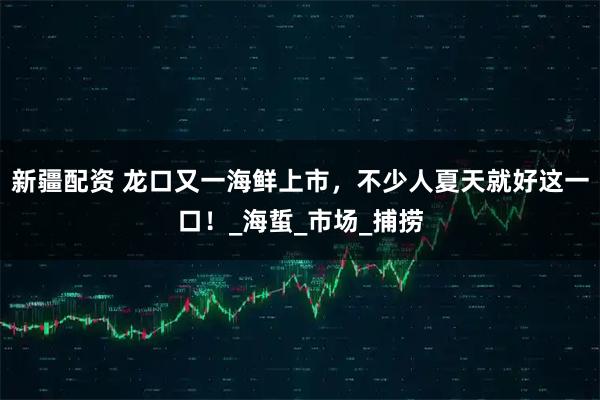 新疆配资 龙口又一海鲜上市，不少人夏天就好这一口！_海蜇_市场_捕捞