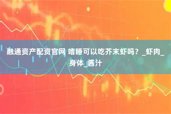 融通资产配资官网 嗜睡可以吃芥末虾吗？_虾肉_身体_酱汁