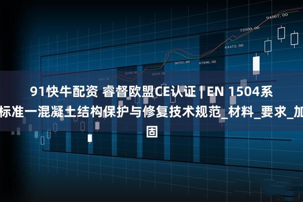 91快牛配资 睿督欧盟CE认证 | EN 1504系列标准一混凝土结构保护与修复技术规范_材料_要求_加固