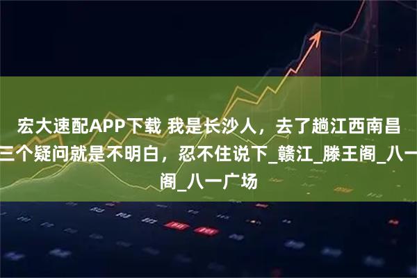 宏大速配APP下载 我是长沙人，去了趟江西南昌，有三个疑问就是不明白，忍不住说下_赣江_滕王阁_八一广场