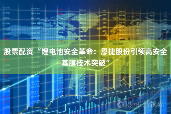 股票配资 “锂电池安全革命：恩捷股份引领高安全基膜技术突破”