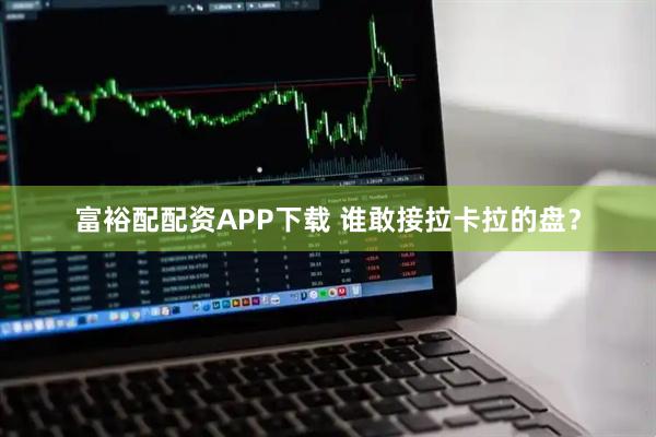富裕配配资APP下载 谁敢接拉卡拉的盘？