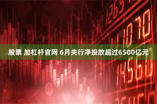 股票 加杠杆官网 6月央行净投放超过6500亿元