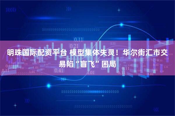 明珠国际配资平台 模型集体失灵！华尔街汇市交易陷“盲飞”困局