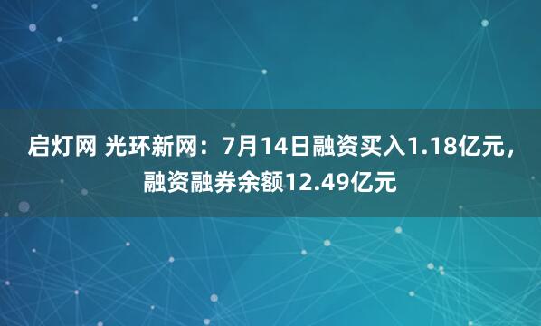 启灯网 光环新网：7月14日融资买入1.18亿元，融资融券余额12.49亿元