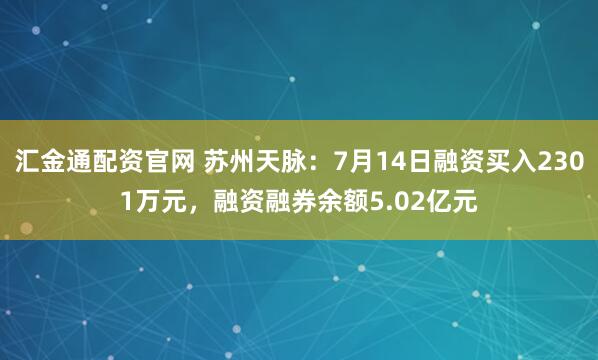 汇金通配资官网 苏州天脉：7月14日融资买入2301万元，融资融券余额5.02亿元