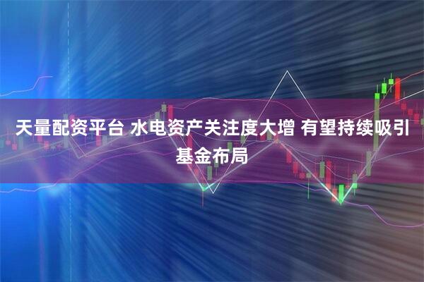 天量配资平台 水电资产关注度大增 有望持续吸引基金布局