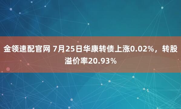金领速配官网 7月25日华康转债上涨0.02%，转股溢价率20.93%