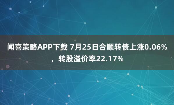 闻喜策略APP下载 7月25日合顺转债上涨0.06%，转股溢价率22.17%