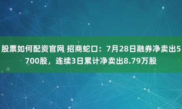 股票如何配资官网 招商蛇口：7月28日融券净卖出5700股，连续3日累计净卖出8.79万股
