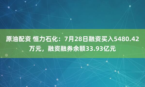 原油配资 恒力石化：7月28日融资买入5480.42万元，融资融券余额33.93亿元