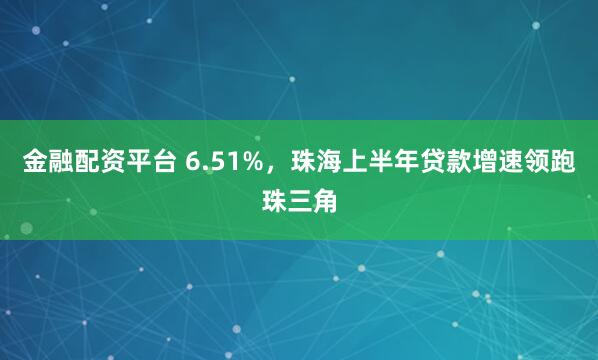 金融配资平台 6.51%，珠海上半年贷款增速领跑珠三角