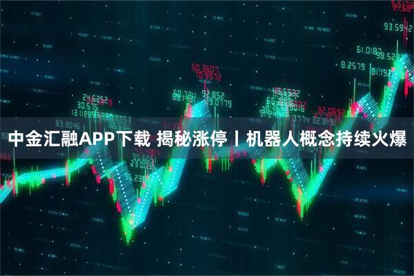 中金汇融APP下载 揭秘涨停丨机器人概念持续火爆
