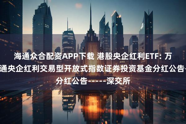海通众合配资APP下载 港股央企红利ETF: 万家中证港股通央企红利交易型开放式指数证券投资基金分红公告-----深交所