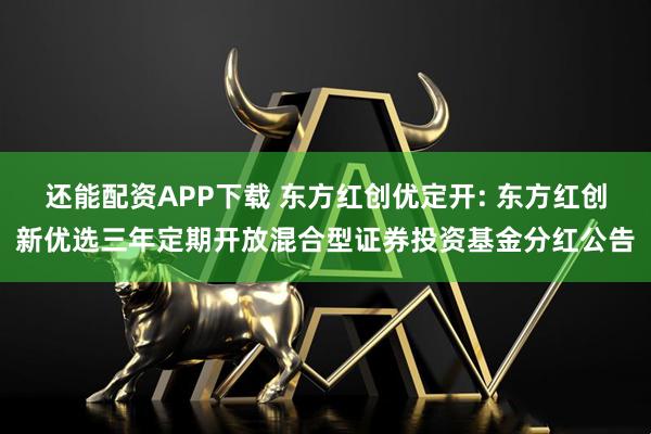 还能配资APP下载 东方红创优定开: 东方红创新优选三年定期开放混合型证券投资基金分红公告