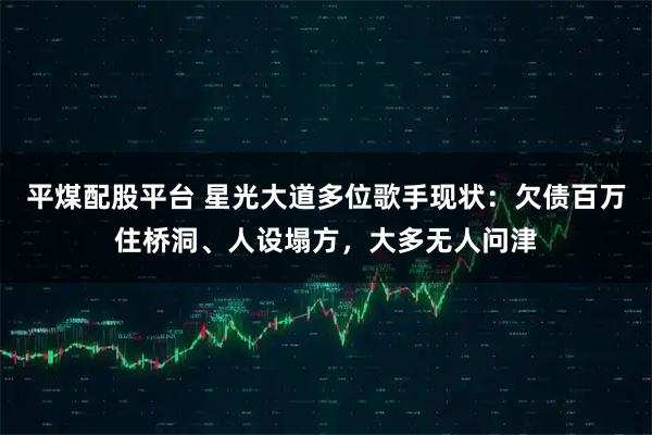 平煤配股平台 星光大道多位歌手现状：欠债百万住桥洞、人设塌方，大多无人问津