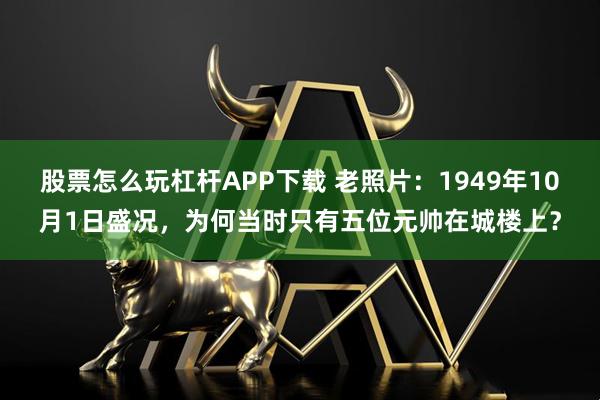 股票怎么玩杠杆APP下载 老照片:1949年10月1日盛况,为何当时只有五位元帅在城楼上?