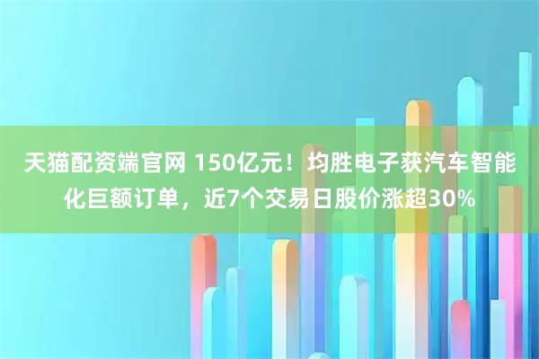 天猫配资端官网 150亿元!均胜电子获汽车智能化巨额订单,近7个交易日股价涨超30%