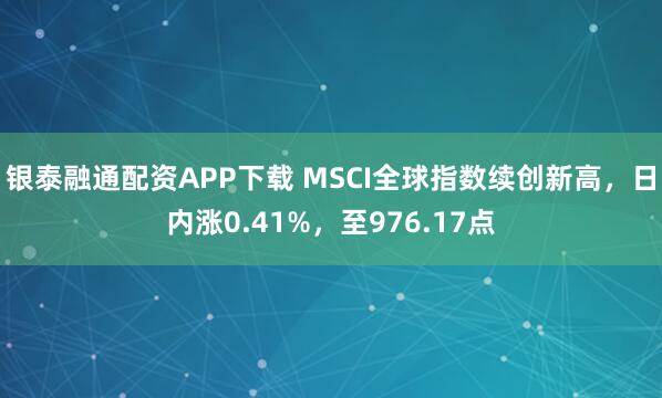 银泰融通配资APP下载 MSCI全球指数续创新高，日内涨0.41%，至976.17点