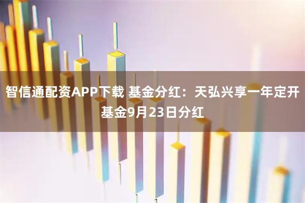智信通配资APP下载 基金分红:天弘兴享一年定开基金9月23日分红