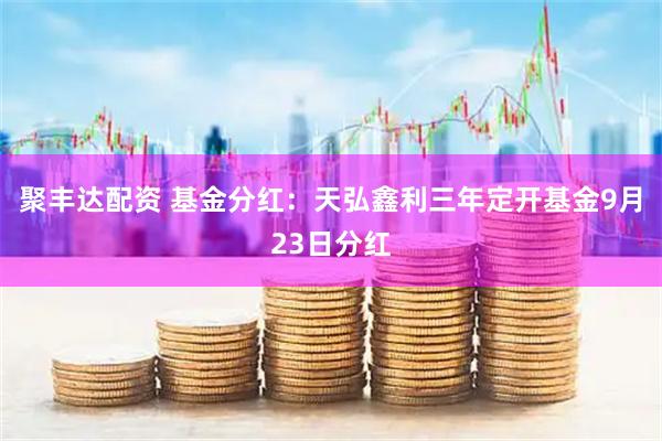 聚丰达配资 基金分红:天弘鑫利三年定开基金9月23日分红