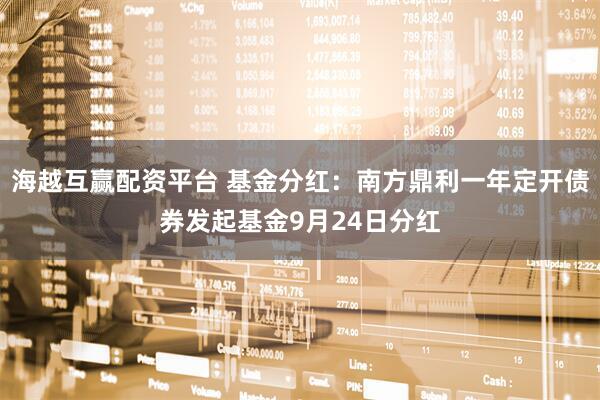 海越互赢配资平台 基金分红:南方鼎利一年定开债券发起基金9月24日分红