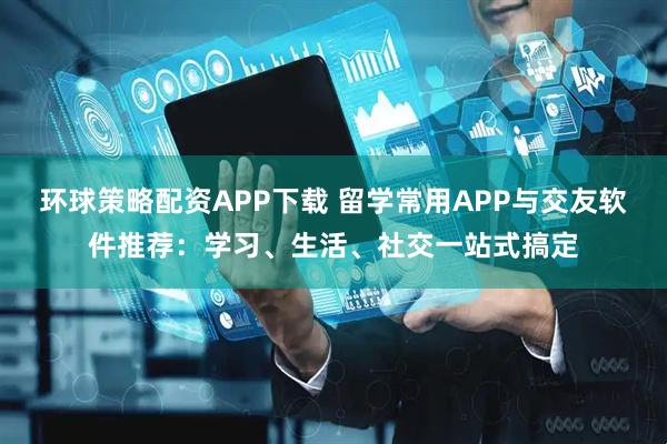 环球策略配资APP下载 留学常用APP与交友软件推荐:学习、生活、社交一站式搞定