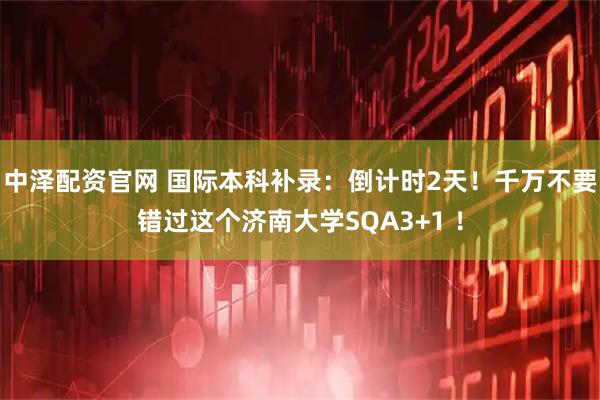 中泽配资官网 国际本科补录：倒计时2天！千万不要错过这个济南大学SQA3+1 ！
