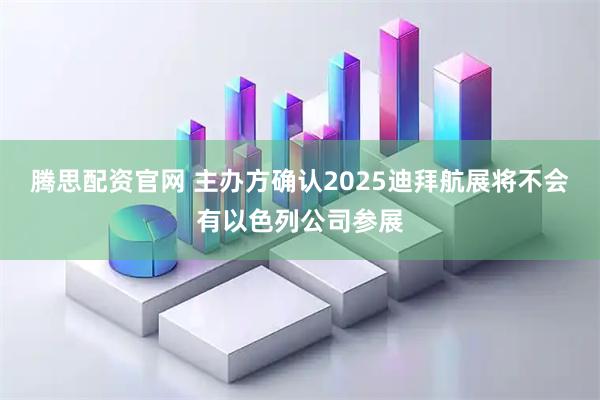 腾思配资官网 主办方确认2025迪拜航展将不会有以色列公司参展