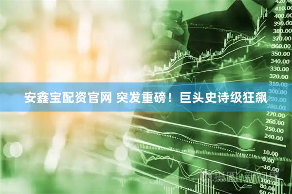 安鑫宝配资官网 突发重磅！巨头史诗级狂飙