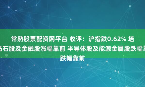 常熟股票配资网平台 收评:沪指跌0.62% 培育钻石股及金融股涨幅靠前 半导体股及能源金属股跌幅靠前