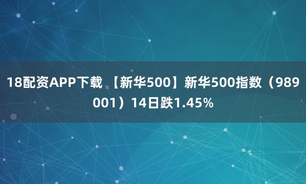 18配资APP下载 【新华500】新华500指数(989001)14日跌1.45%
