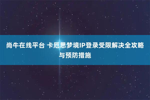 尚牛在线平台 卡厄思梦境IP登录受限解决全攻略与预防措施